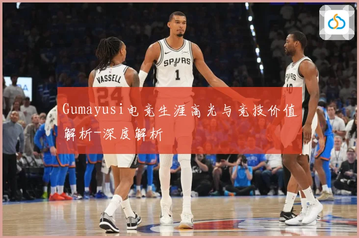 Gumayusi电竞生涯高光与竞技价值解析-深度解析
