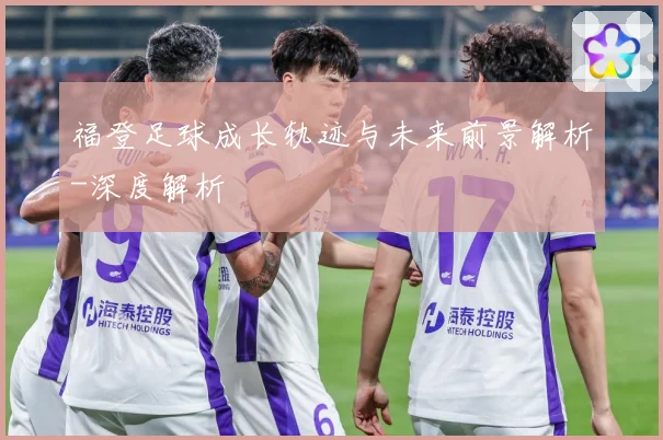 福登足球成长轨迹与未来前景解析-深度解析