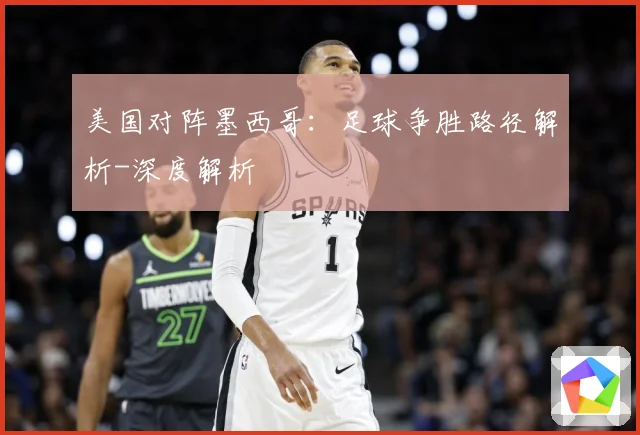 美国对阵墨西哥：足球争胜路径解析-深度解析