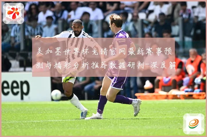 美加墨世界杯竞猜官网最新赛事预测与精彩分析推荐数据研判-深度解析