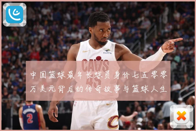 中国篮球最年长球员身价七五零零万美元背后的传奇故事与篮球人生赛场复盘-深度解析