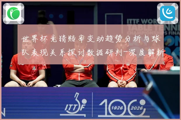 世界杯竞猜赔率变动趋势分析与球队表现关系探讨数据研判-深度解析