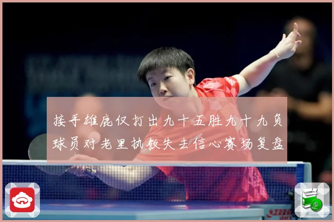 接手雄鹿仅打出九十五胜九十九负球员对老里执教失去信心赛场复盘-深度解析