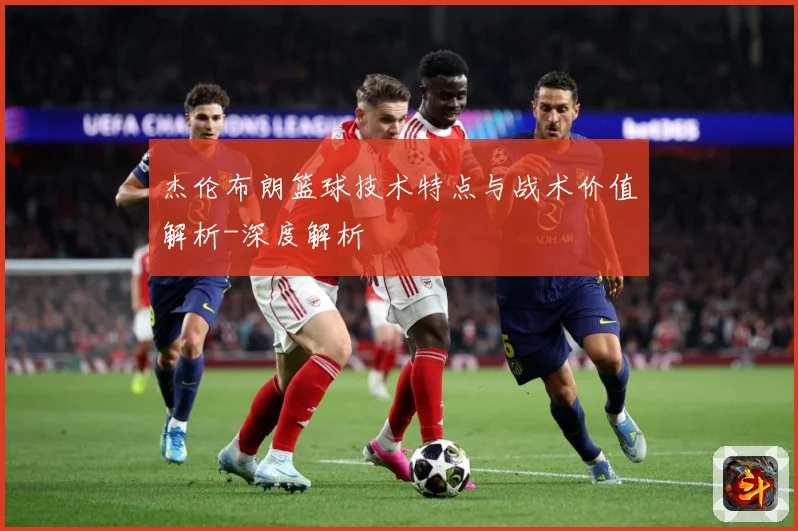 杰伦布朗篮球技术特点与战术价值解析-深度解析