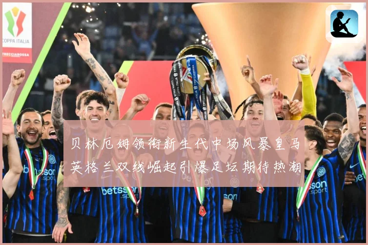贝林厄姆领衔新生代中场风暴皇马英格兰双线崛起引爆足坛期待热潮战术观察-深度解析