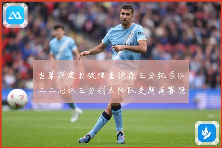吉莱斯皮打破理查德森三分纪录以二二七记三分创太阳队史新高赛场复盘-深度解析