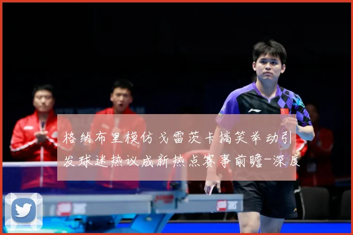 格纳布里模仿戈雷茨卡搞笑举动引发球迷热议成新热点赛事前瞻-深度解析