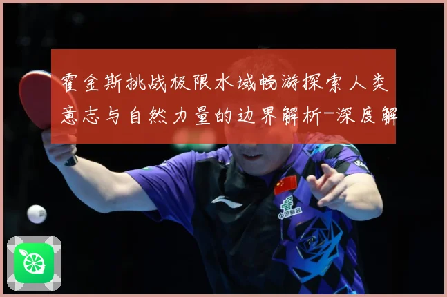 霍金斯挑战极限水域畅游探索人类意志与自然力量的边界解析-深度解析