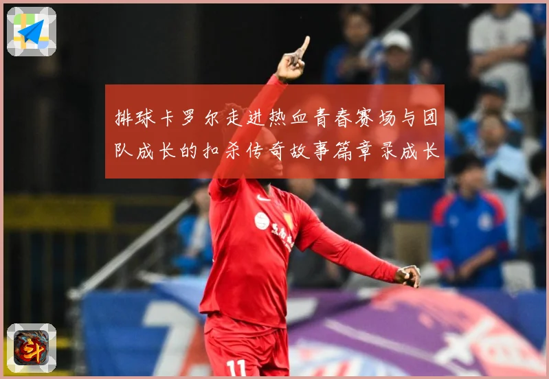 排球卡罗尔走进热血青春赛场与团队成长的扣杀传奇故事篇章录成长观察-深度解析