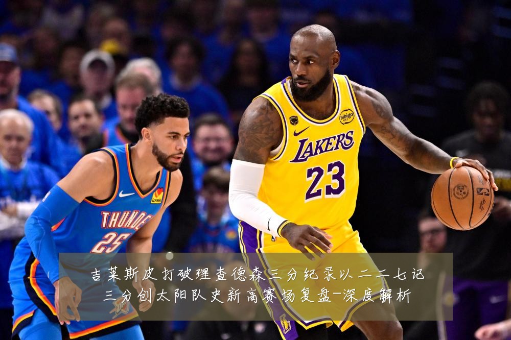 吉莱斯皮打破理查德森三分纪录以二二七记三分创太阳队史新高赛场复盘-深度解析