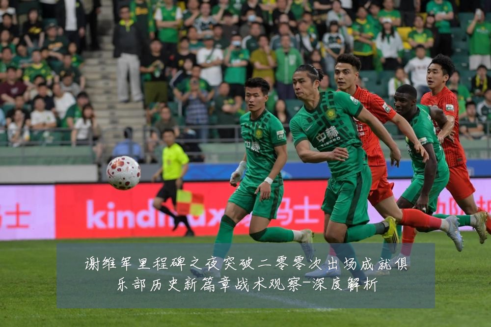 谢维军里程碑之夜突破二零零次出场成就俱乐部历史新篇章战术观察-深度解析