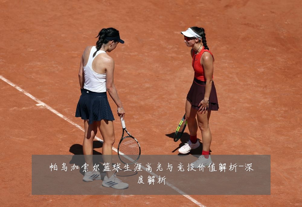 帕乌加索尔篮球生涯高光与竞技价值解析-深度解析