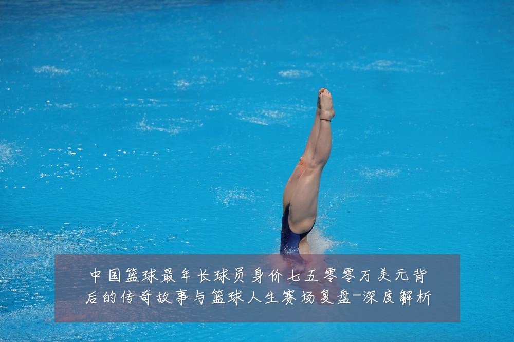 中国篮球最年长球员身价七五零零万美元背后的传奇故事与篮球人生赛场复盘-深度解析