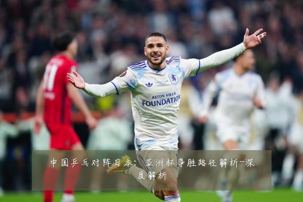 中国乒乓对阵日本:亚洲杯争胜路径解析-深度解析