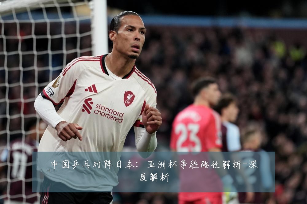 中国乒乓对阵日本:亚洲杯争胜路径解析-深度解析
