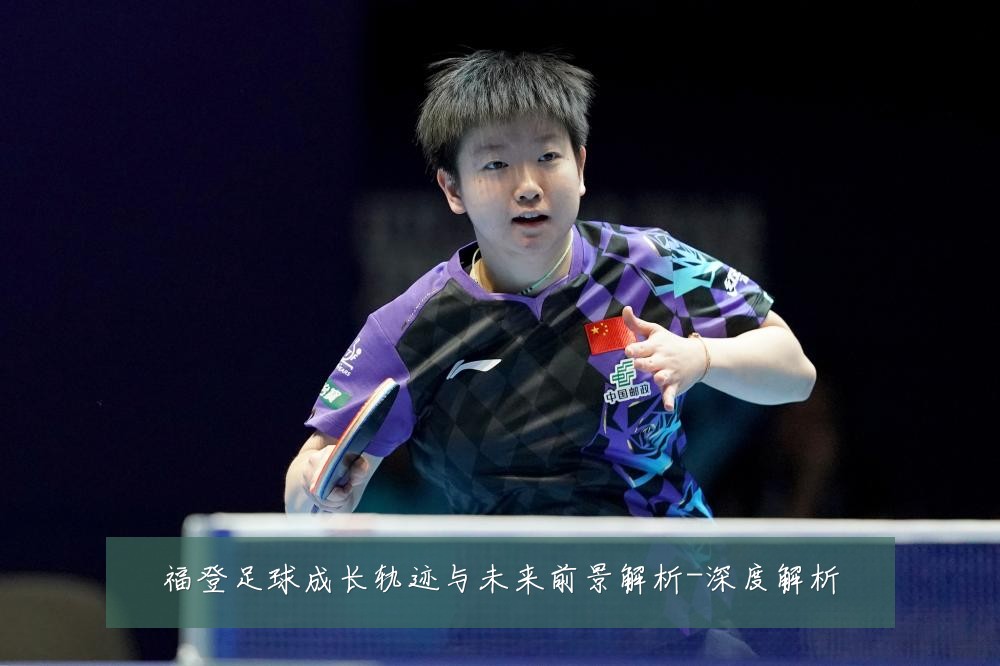 福登足球成长轨迹与未来前景解析-深度解析