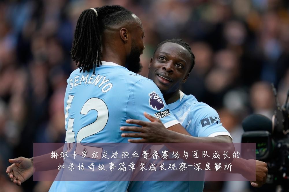 排球卡罗尔走进热血青春赛场与团队成长的扣杀传奇故事篇章录成长观察-深度解析
