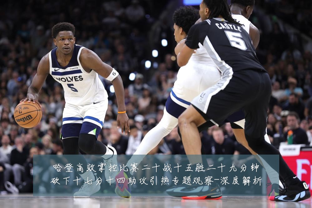 哈登高效掌控比赛二十战十五胜二十九分钟砍下十七分十四助攻引热专题观察-深度解析