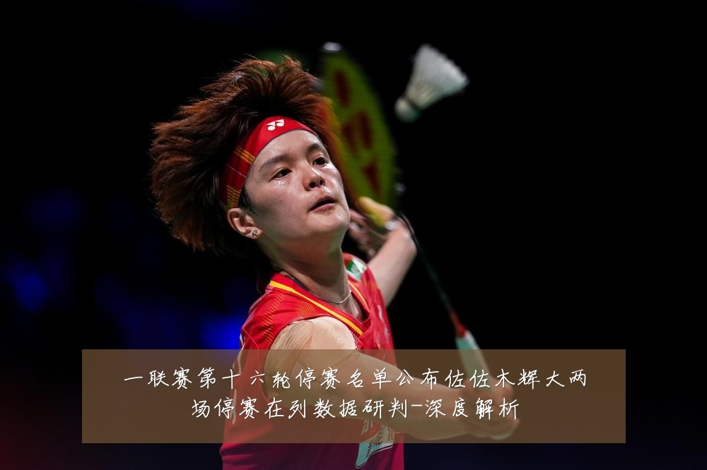 一联赛第十六轮停赛名单公布佐佐木辉大两场停赛在列数据研判-深度解析